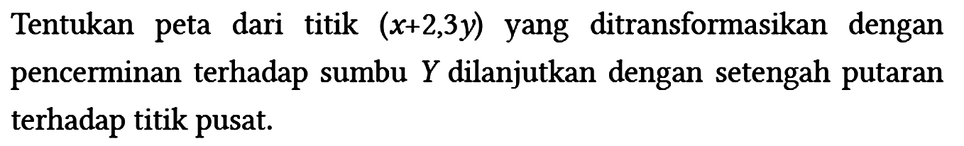 Tentukan peta dari titik (x+2, 3y) yang ditransformasikan dengan pencerminan terhadap sumbu Y dilanjutkan dengan setengah putaran terhadap titik pusat.