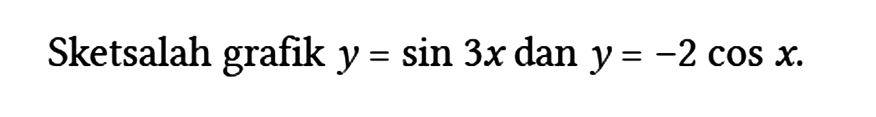 Sketsalah grafik y = sin 3x dan y = -2 cos x.