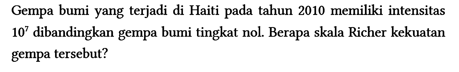 Gempa bumi yang terjadi di Haiti pada tahun 2010 memiliki intensitas 10^7 dibandingkan gempa bumi tingkat nol. Berapa skala Richer kekuatan gempa tersebut?