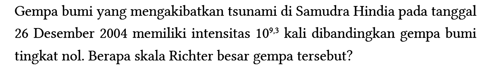 Gempa bumi yang mengakibatkan tsunami di Samudra Hindia pada tanggal 26 Desember 2004 memiliki intensitas 10^(9,3) kali dibandingkan gempa bumi tingkat nol. Berapa skala Richter besar gempa tersebut?