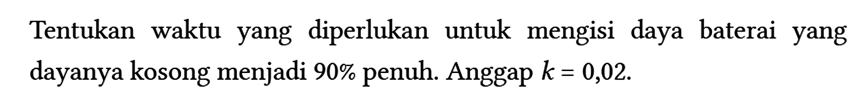 Tentukan waktu yang diperlukan untuk mengisi daya baterai yang dayanya kosong menjadi 90% penuh. Anggap k=0,02.