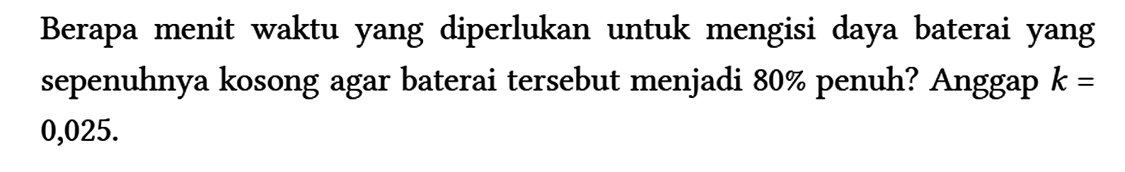 Berapa menit waktu yang diperlukan untuk mengisi daya baterai yang sepenuhnya kosong agar baterai tersebut menjadi 80% penuh? Anggap k = 0,025.