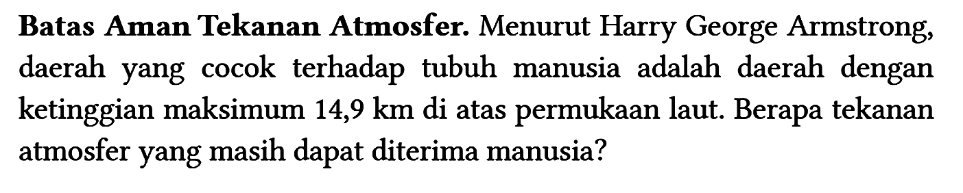 Batas Aman Tekanan Atmosfer. Menurut Harry George Armstrong, daerah yang cocok terhadap tubuh manusia adalah daerah dengan ketinggian maksimum 14,9 km di atas permukaan laut. Berapa tekanan atmosfer yang masih dapat diterima manusia?