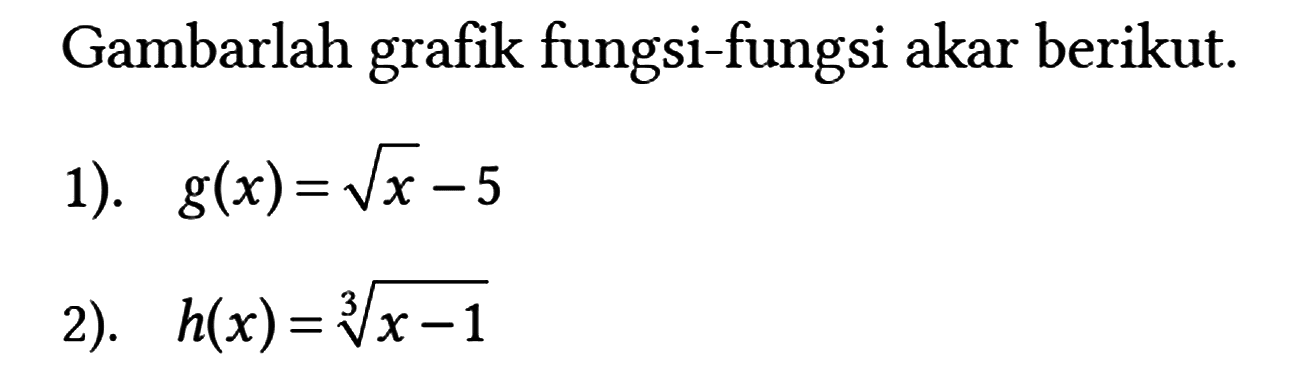 Gambarlah grafik fungsi-fungsi akar berikut.
1).  g(x) = akar(x) - 5 
2).  h(x) = (x - 1)^(1/3) 