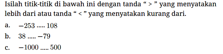 Isilah titik-titik di bawah ini dengan tanda “> " yang menyatakan lebih dari atau tanda "<" yang menyatakan kurang dari.
a. -253 ... 108 b. 38 ..... 79 c. -1000 ..... 500 