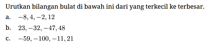 Urutkan bilangan bulat di bawah ini dari yang terkecil ke terbesar.
a. -8, 4, -2, 12 
b. 23, -32, -47, 48 
c. -59, -100, -11, 21