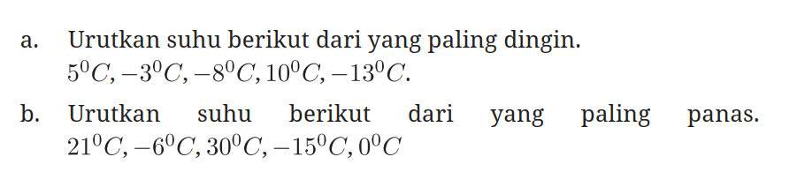 a. Urutkan suhu berikut dari yang paling dingin.

5 C, -3 C, -8 C, 10 C,-13 C.

b. Urutkan suhu berikut dari yang paling panas. 21 C,-6 C, 30 C,-15 C, 0 C