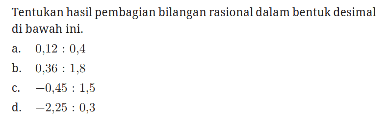 Tentukan hasil pembagian bilangan rasional dalam bentuk desimal di bawah ini.
a. 0,12 : 0,4 
b. 0,36 : 1,8 
c. -0,45 : 1,5 
d. -2,25 : 0,3