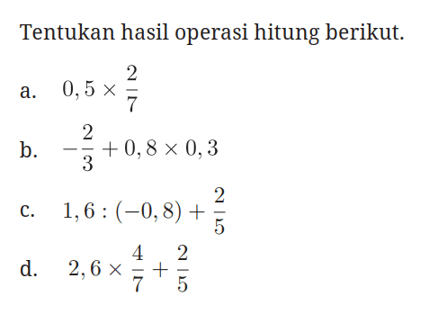 Tentukan hasil operasi hitung berikut.
a.  0,5 x 2/7 
b.  -(2/3)+0,8 x 0,3 
c.  1,6:(-0,8)+2/5 
d.  2,6 x 4/7+2/5 