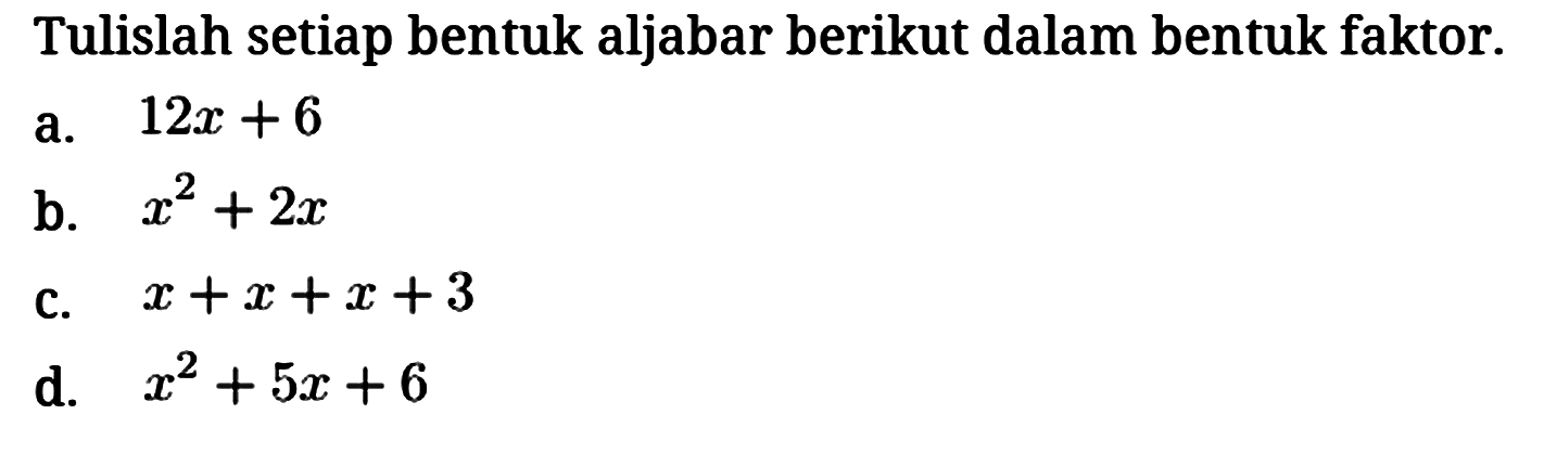 Tulislah setiap bentuk aljabar berikut dalam bentuk faktor.
a. 12x + 6 
b. x^2 + 2x 
c. x + x + x + 3 
d. x^2 + 5x + 6