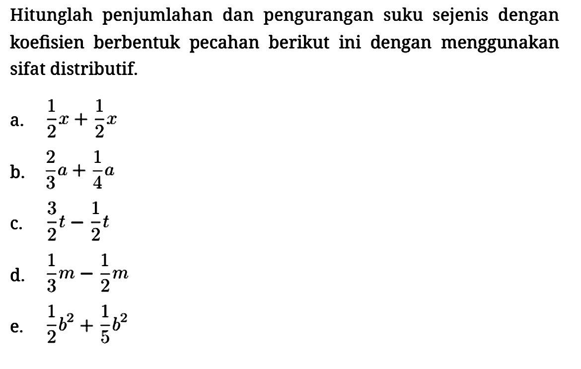 Hitunglah penjumlahan dan pengurangan suku sejenis dengan koefisien berbentuk pecahan berikut ini dengan menggunakan sifat distributif.
a. 1/2 x + 1/2 x b. 2/3 a + 1/4 a c. 3/2 t - 1/2 t d. 1/3 m - 1/2 m e. 1/2 b^2 + 1/5 b^2 