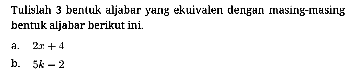 Tulislah 3 bentuk aljabar yang ekuivalen dengan masing-masing bentuk aljabar berikut ini.
a. 2x + 4 b. 5k - 2 