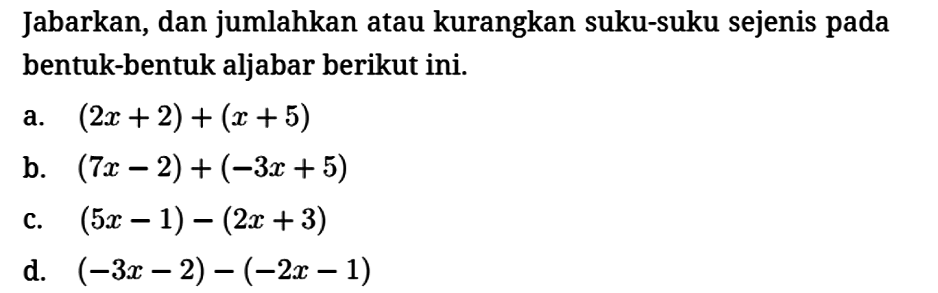Jabarkan, dan jumlahkan atau kurangkan suku-suku sejenis pada bentuk-bentuk aljabar berikut ini.
a. (2x + 2) + (x + 5) b. (7x - 2) + (-3x + 5) c. (5x - 1) - (2x + 3) d. (-3x - 2) - (-2x - 1) 