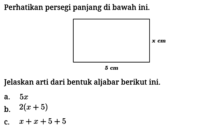 Perhatikan persegi panjang di bawah ini. x cm 5 cm Jelaskan arti dari bentuk aljabar berikut ini.
a. 5x b. 2(x + 5) c. x + x + 5 + 5 