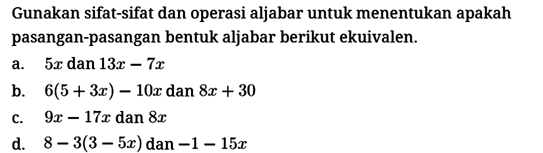 Gunakan sifat-sifat dan operasi aljabar untuk menentukan apakah pasangan-pasangan bentuk aljabar berikut ekuivalen.
a.  5x dan 13x - 7x 
b.  6(5 + 3x) - 10x dan 8x + 30 
c.  9x - 17x dan 8x 
d.  8 - 3(3 - 5x) dan -1 - 15x 