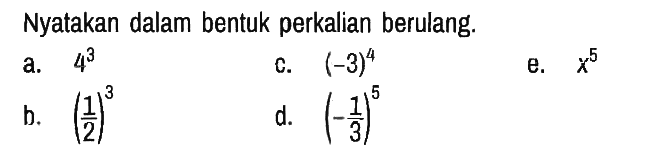 Nyatakan dalam bentuk perkalian berulang.
a.  4^3 c.  (-3)^4 e.  x^5 
b.  (1/2)^3 d.  (-1/3)^5 