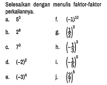 Selesaikan dengan menulis faktor-faktor perkaliannya. a. 5^3 f. (-1)^10 b. 2^6 g. (1/2)^3 c. 7^3 h. (-1/3)^3 d. (-2)^2 i. (-1/5)^0 e. (-3)^4 j. (2/7)^5