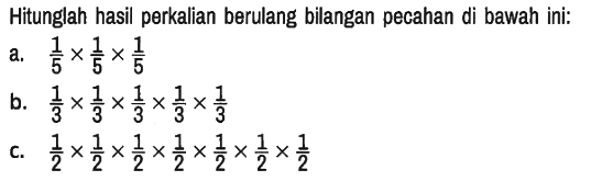 Hitunglah hasil perkalian berulang bilangan pecahan di bawah ini:
a. 1/5 x 1/5 x 1/5 
b. 1/3 x 1/3 x 1/3 x 1/3 x 1/3 
c. 1/2 x 1/2 x 1/2 x 1/2 x 1/2 x 1/2 x 1/2
