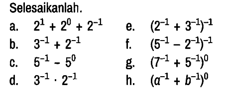 Selesaikanlah.
a.  2^1+2^0+2^(-1) e.  (2^(-1)+3^(-1))^(-1) 
b.  3^(-1)+2^(-1) f.  (5^(-1)-2^(-1))^(-1) 
c.  5^(-1)-5^0 g.  (7^(-1)+5^(-1))^0 
d.  3^(-1) . 2^(-1) h.  (a^(-1)+b^(-1))^0