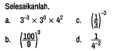 Selesaikanlah.
a. 3^(-3) x 3^0 x 4^2 
c. (1/3)^(-3) 
b. (100/9)^0 
d. 1/(4^(-2))