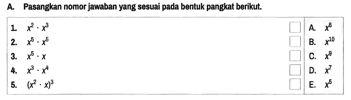 A. Pasangkan nomor jawaban yang sesuai pada bentuk pangkat berikut.
1. x^2 . x^3 
A. x^6 
2. x^5 . x^5 
B. x^10 
3. x^5 . x 
C. x^9 
4. x^3 . x^4 
D. x^7 
5. (x^2 . x)^3 
E. x^5