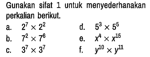 Gunakan sifat 1 untuk menyederhanakan perkalian berikut.
a.  2^7 x 2^2 
d.  5^3 x 5^5 
b.  7^2 x 7^6 
e.  x^4 x x^15 
c.  3^7 x 3^7 
f.  y^10 x y^11 