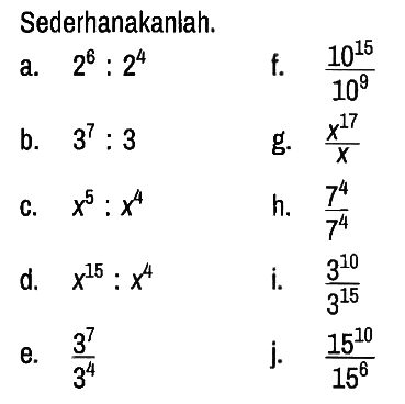 Sederhanakanlah.
a.  2^6 : 2^4  f.  (10^15)/(10^9) 
b.  3^7 : 3 g.  (x^17)/x
c.  x^5 : x^4 h.  (7^4)/(7^4) 
d.  x^15 : x^4 i.  (3^10)/(3^15) 
e.  (3^7)/(3^4)  j.  (15^10)/(15^6) 