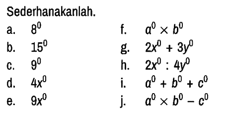 Sederhanakanlah.
a.  8^0
f.  a^0 x b^0 
b.  15^0
g.  2 x^0 +3 y^0 
c.  9^0
h.  2x^0 : 4y^0 
d.  4x^0
i.  a^0 + b^0 + c^0 
e.  9x^0
j.   a^0 x b^0 - c^0  