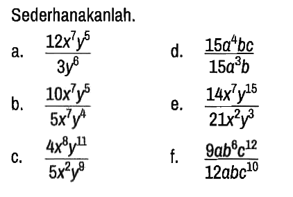 Sederhanakanlah.
a. (12x^7 y^5)/(3y^6) 
d. (15a^4 bc)/(15a^3 b) 
b. (10x^7 y^5)/(5x^7 y^4) 
e. (14x^7 y^15)/(21x^2 y^3) 
c. (4x^8 y^11)/(5x^2 y^9) 
f. (9a b^6 c^12)/(12abc^10)