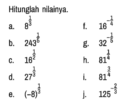 Hitunglah nilainya.
a.  8^(1/3) f.  16^(-1/4) 
b.  243^(1/5) g.  32^(-1/5) 
c.  16^(1/2) h.  81^(1/4) 
d.  27^(1/3) i.  81^(3/4) 
e.  (-8)^(1/3) j.  125^(-2/3)