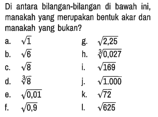 Di antara bilangan-bilangan di bawah ini, manakah yang merupakan bentuk akar dan manakah yang bukan?
a.  akar(1) g.  akar(2,25) 
b.  akar(6) h.  0,027^(1/3) 
c.  akar(8) i.  akar(169) 
d.  8^(1/3) j.  akar(1.000) 
e.  akar(0,01) k.  akar(72) 
f.  akar(0,9) l.  akar(625) 