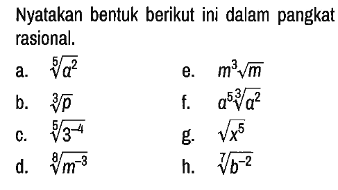 Nyatakan bentuk berikut ini dalam pangkat rasional.
a.  a^(2/5) 
e.  m^3 akar(m) 
b.  p^(1/3) 
f.   a^5 a^(2/3) 
c.  3^(-4/5) 
g.  akar(x^5) 
d.  m^(-3/8) 
h.  b^(-2/7) 