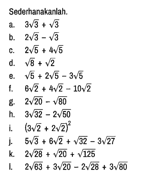 Sederhanakanlah.
a. 3 akar(3) + akar(3) b. 2 akar(3) - akar(3) c. 2 akar(5) + 4 akar(5) d. akar(8) + akar(2) e. akar(5) + 2 akar(5) - 3 akar(5) f. 6 akar(2) + 4 akar(2) - 10 akar(2) g. 2 akar(20) - akar(80) h. 3 akar(32) - 2 akar(50) i. (3 akar(2) + 2 akar(2))^2 j. 5 akar(3) + 6 akar(2) + akar(32) - 3 akar(27) k. 2 akar(28) + akar(20) + akar(125) l. 2 akar(63) + 3 akar(20) - 2 akar(28) + 3 akar(80) 