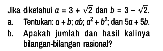 Jika diketahui a=3 + akar(2) dan b=3 - akar(2).
a. Tentukan: a+b; ab ; a^2 + b^2 ; dan 5a + 5b.
b. Apakah jumlah dan hasil kalinya bilangan-bilangan rasional? 