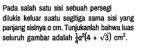 Pada salah satu sisi sebuah persegi dilukis keluar suatu segitiga sama sisi yang panjang sisinya  a cm. Tunjukanlah bahwa luas seluruh gambar adalah  1/4 a^2 (4+akar(3)) cm^2.