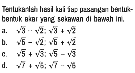 Tentukanlah hasil kali tiap pasangan bentuk-bentuk akar yang sekawan di bawah ini.
a.  akar(3)-akar(2) ; akar(3)+akar(2) 
b.  akar(5)-akar(2) ; akar(5)+akar(2) 
c.  akar(5)+akar(3) ; akar(5)-akar(3) 
d.  akar(7)+akar(5) ; akar(7)-akar(5) 