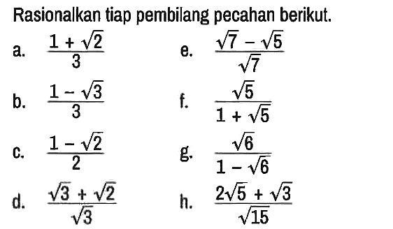 Rasionalkan tiap pembilang pecahan berikut.
a.  (1+akar(2))/3 
e.  (akar(7) - akar(5))/(akar(7)) 
b.  (1 - akar(3))/3
f.  (akar(5))/(1 + akar(5)) 
C.  (1 - akar(2))/2 
g.  (akar(6))/(1 - akar(6)) 
d.  (akar(3) + akar(2))/(akar(3)) 
h.  (2 akar(5) + akar(3))/(akar(15)) 