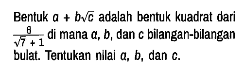 Bentuk  a+b akar(c) adalah bentuk kuadrat dari 6/(akar(7)+1) di mana a, b , dan c bilangan-bilangan bulat. Tentukan nilai a, b, dan c.