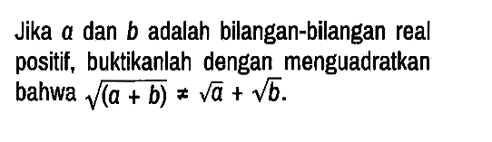 Jika a dan b adalah bilangan-bilangan real positif, buktikanlah dengan menguadratkan bahwa akar((a+b)) =/= akar(a)+akar(b).