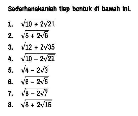 Sederhanakanlah tiap bentuk di bawah ini.
1.  akar(10+2 akar(21)) 
2.  akar(5+2 akar(6)) 
3.  akar(12+2 akar(35)) 
4.  akar(10-2 akar(21)) 
5.  akar(4-2 akar(3)) 
6.  akar(6-2 akar(5)) 
7.  akar(8-2 akar(7)) 
8.  akar(8+2 akar(15))