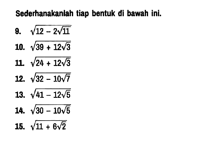 Sederhanakanlah tiap bentuk di bawah ini.
9. akar(12 - 2 akar(11)) 
10. akar(39 + 12 akar(3)) 
11. akar(24 + 12 akar(3)) 
12. akar(32 - 10 akar(7)) 
13. akar(41 - 12 akar(5)) 
14. akar(30 - 10 akar(5)) 
15. akar(11 + 6 akar(2))