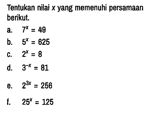 Tentukan nilai x yang memenuhi persamaan berikut.
a.  7^x=49 
b.   5^x=625 
c.  2^x=8 
d.  3^(-x)=81 
e.  2^(3 x)=256 
f.  25^x=125 