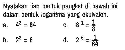 Nyatakan tiap bentuk pangkat di bawah ini dalam bentuk logaritma yang ekuivalen.
a. 4^3=64 c. 8^(-1)=1/8 b. 2^3=8 d. 2^(-6)=1/64