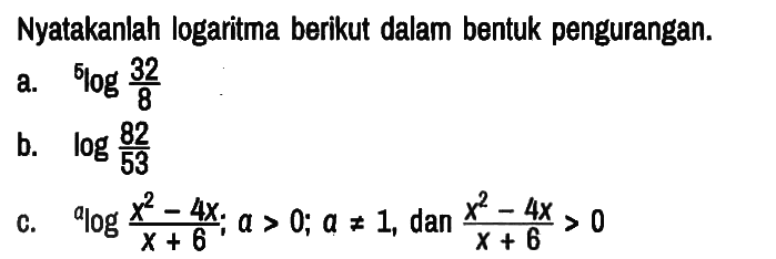 Nyatakanlah logaritma berikut dalam bentuk pengurangan.
a.  5log(32/8) 
b.  log (82/53) 
c.   alog((x^2-4 x)/(x+6)) ; a>0 ; a =/= 1, dan (x^2-4 x)/(x+6)>0 