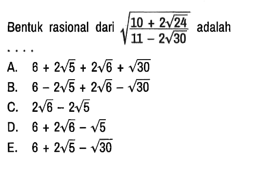 Bentuk rasional dari akar((10 + 2 akar(24))/(11 - 2 akar(30))) adalah ....
A. 6 + 2 akar(5) + 2 akar(6) + akar(30) B. 6 - 2 akar(5) + 2 akar(6) - akar(30) C. 2 akar(6) - 2 akar(5) D. 6 + 2 akar(6) - akar(5) E. 6 + 2 akar(5) - akar(30) 