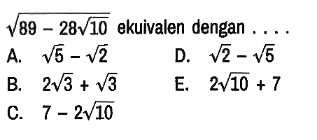 akar(89-28 akar(10)) ekuivalen dengan ....
A.  akar(5)-akar(2) D.  akar(2)-akar(5) 
B.  2 akar(3)+akar(3) E.  2 akar(10)+7 
C.  7-2 akar(10)