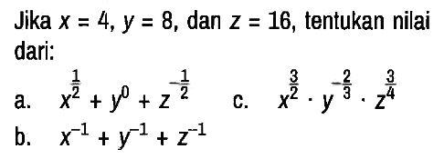 Jika x=4, y=8 , dan z=16 , tentukan nilai dari:
a. x^(1/2) + y^0 + z^(- 1/2) 
c. x^(3/2) . y^(- 2/3) . z^(3/4) 
b. x^(-1) + y^(-1) + z^(-1)