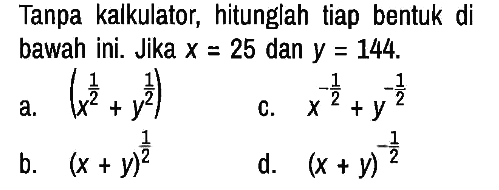 Tanpa kalkulator, hitunglah tiap bentuk di bawah ini. Jika x=25 dan y=144.
a. (x^(1/2) + y^(1/2) c. x^(-1/2) + y^(-1/2) b. (x + y)^(1/2) d. (x + y)^(-1/2) 