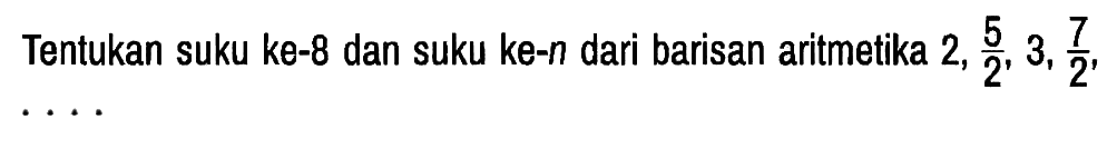 Tentukan suku ke-8 dan suku ke-n dari barisan aritmetika 2, 5/2, 3, 7/2,  ...