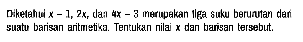Diketahui x-1, 2x, dan 4x-3 merupakan tiga suku berurutan dari suatu barisan aritmetika. Tentukan nilai x dan barisan tersebut.